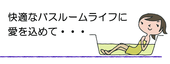 快適なバスルームライフに愛を込めて。