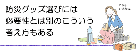 防災グッズの必要性ではない選び方。