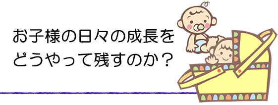 お子様の成長をどう残すか？